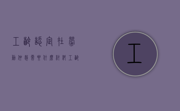 工龄认定在劳动仲裁需要什么材料（工龄认定哪里给做）