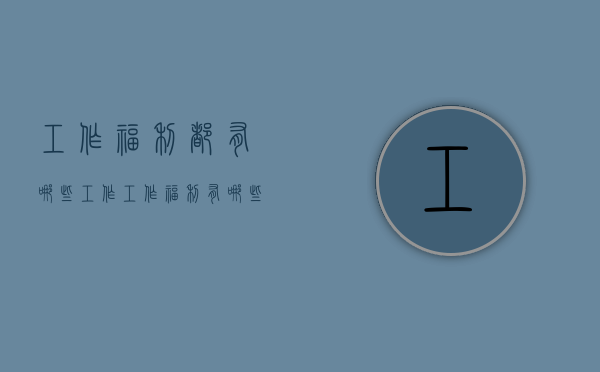 工作福利都有哪些工作（工作福利有哪些项目）