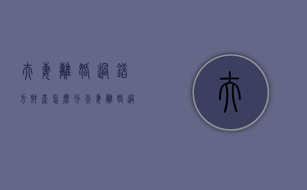 夫妻离婚过错方财产怎么分（夫妻离婚,过错方承担什么责任）