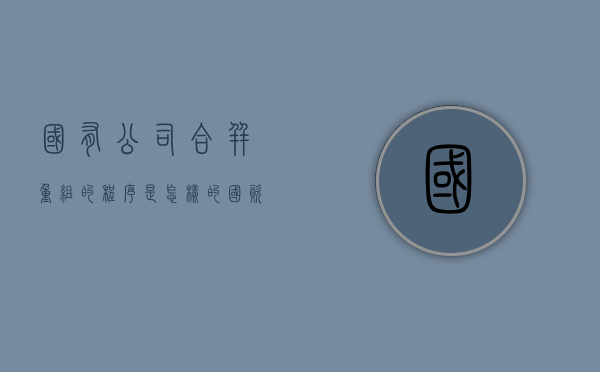 国有公司合并重组的程序是怎样的？（国资企业合并最新消息）