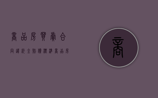 商品房买卖合同违约金赔偿标准最新规定（商品房买卖合同违约金赔偿标准最新文件）
