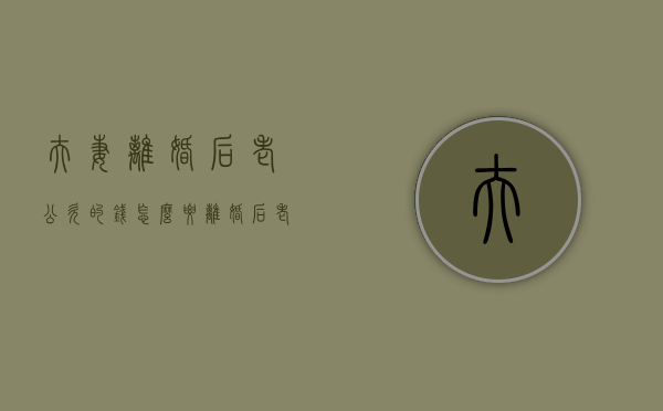 夫妻离婚后老公欠的钱怎么要（离婚后老公有欠款要夫妻共同还吗）