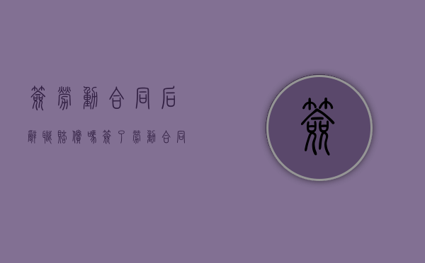 签劳动合同后辞职赔偿吗（签了劳动合同辞职要办什么手续）