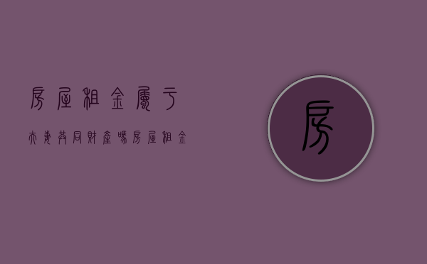 房屋租金属于夫妻共同财产吗（房屋租金属于夫妻共同财产吗合法吗）