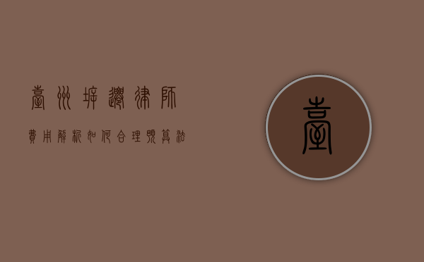 台州拆迁律师费用解析，如何合理预算法律服务成本？
