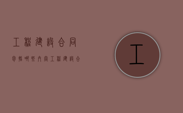 工程建设合同包括哪些内容（工程建设合同包括什么合同）