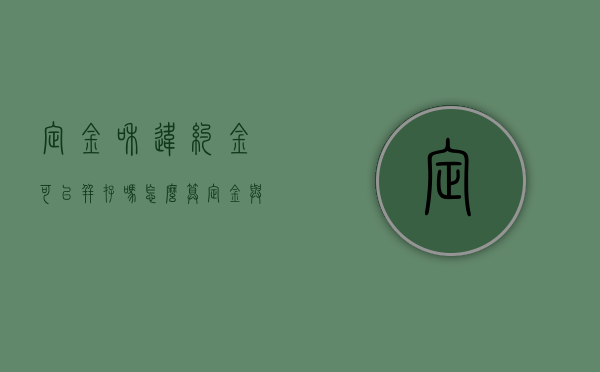 定金和违约金可以并存吗怎么算（定金与违约金可以共存吗）