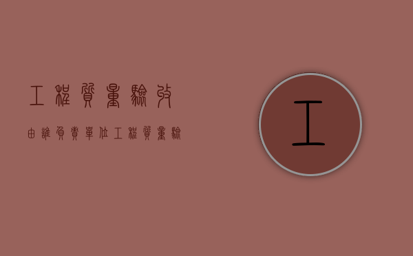 工程质量验收由谁负责（单位工程质量验收应由谁组织）