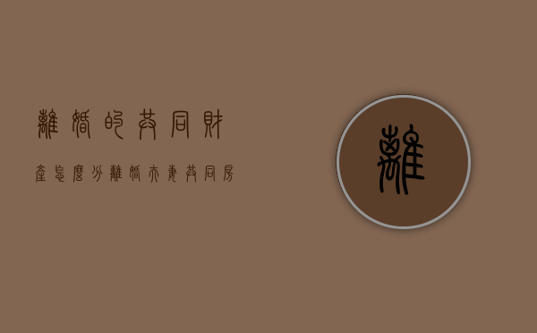 离婚的共同财产怎么分（离婚夫妻共同房产怎么分配）