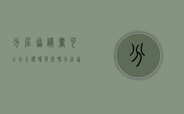 分居协议书可以去公证吗有效吗（分居协议书可以去公证吗怎么写）