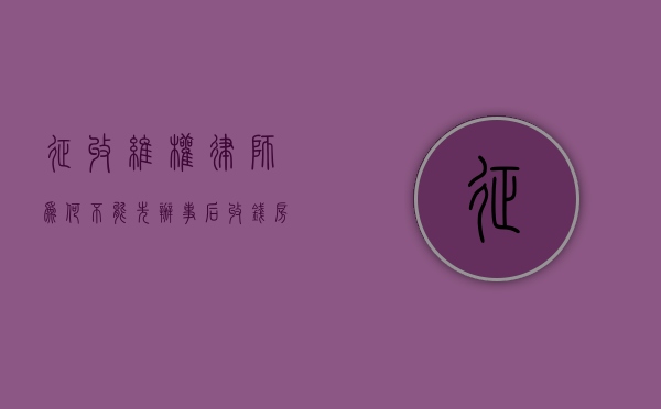 征收维权律师为何不能“先办事，后收钱”？（房屋征收找律师好还是不找好）