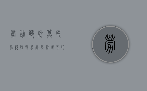 劳动纠纷算民事纠纷吗（劳动纠纷属于民事案件吗）