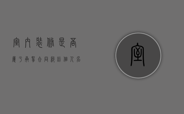 室内装修是否属于承揽合同纠纷（个人名义承揽装修）