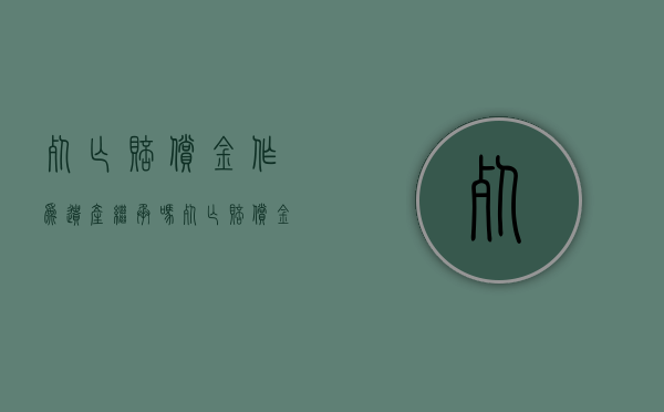 死亡赔偿金作为遗产继承吗（死亡赔偿金是否属于遗产继承）