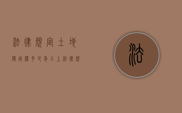 法律规定土地使用权多少年以上（法律规定土地使用权多少年限）