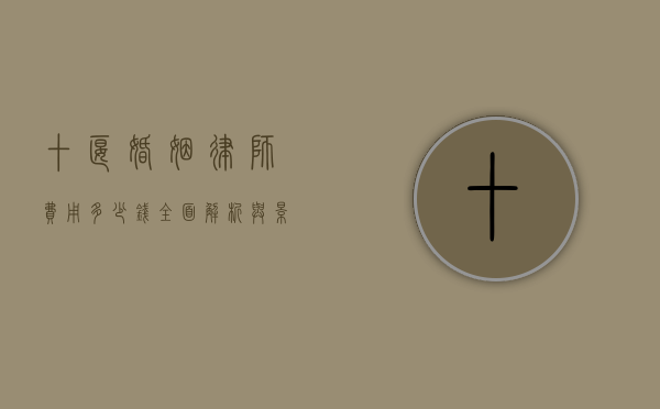 十堰婚姻律师费用多少钱？全面解析与影响因素