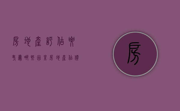 房地产评估要考虑哪些因素,房地产估价有什么特点（评估房地产需考虑的因素包括）