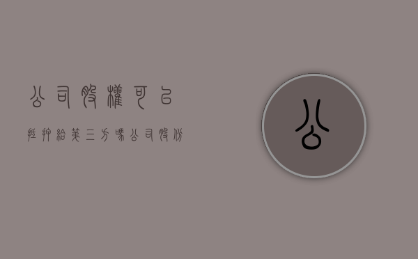 公司股权可以抵押给第三方吗（公司股份可以以公司抵押吗?）