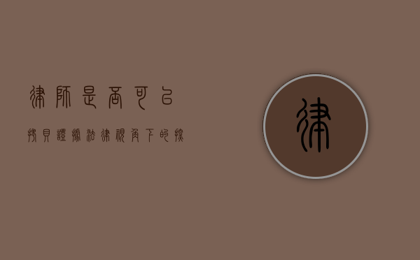 律师是否可以拷贝证据？法律视角下的探讨