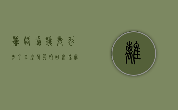 离婚协议书丢失了怎么办能补回来吗（离婚协议遗失哪里补办）