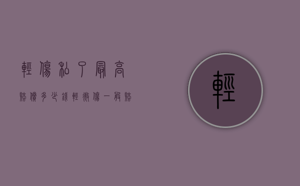 轻伤私了最高赔偿多少钱？（轻微伤一般赔偿几万）