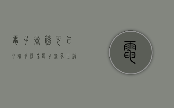 电子书籍可以申请版权吗（电子书有正版吗）