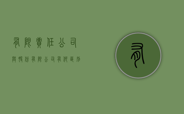有限责任公司与股份有限公司有何区别（有限责任公司与股份有限公司有何区别与联系?）