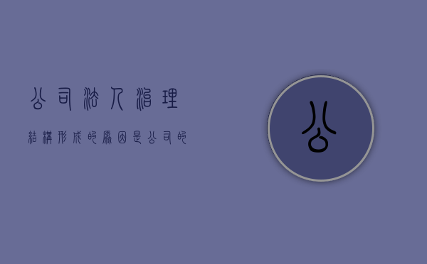 公司法人治理结构形成的原因是（公司的法人治理结构的特征）