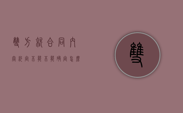 双方就合同内容约定不能不能确定怎么办（双方签订合同具有法律效应吗）
