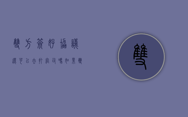 双方签好协议还可以去打官司吗（如果双方签了协议有效吗）