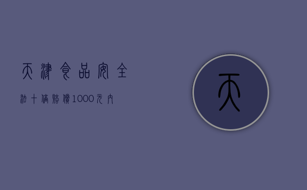 天津食品安全法十倍赔偿1000元内的食品赔偿多少（食品安全法 十倍赔偿还有增加1000元罚是什么）