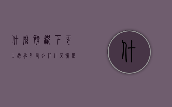 什么情况下可以进行公司合并（什么情况下可以合并财务报表）
