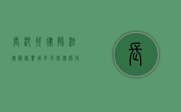 长沙找律师法律服务费用多少钱,律师收费价目表（长沙律师咨询费用是多少）
