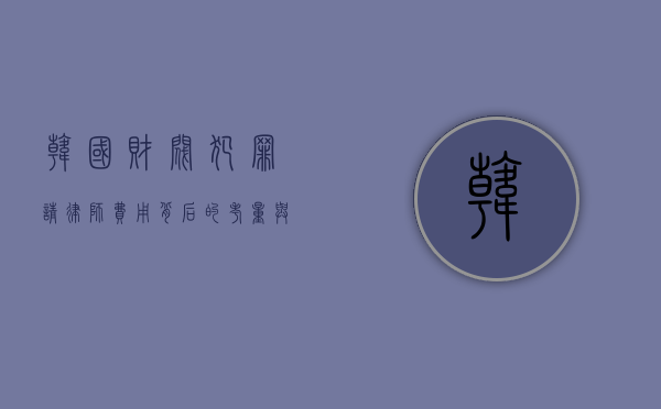 韩国财阀犯罪请律师费用，背后的考量与差异