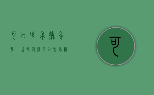 可以要求抚养费一次性付清（可以要求抚养费一次性付清吗）