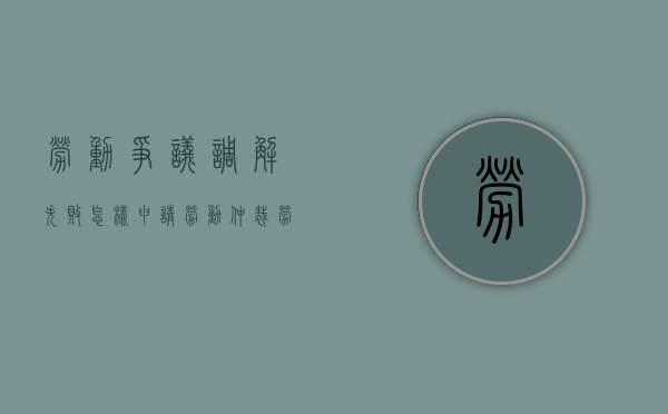 劳动争议调解失败,怎样申请劳动仲裁（劳动争议调解不成的情况有哪些）