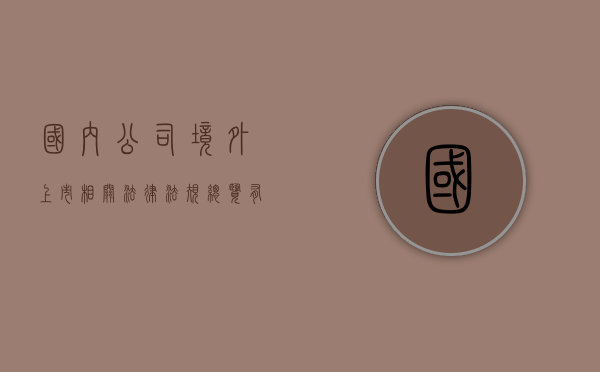 国内公司境外上市相关法律法规总览有哪些（境外企业境内上市）