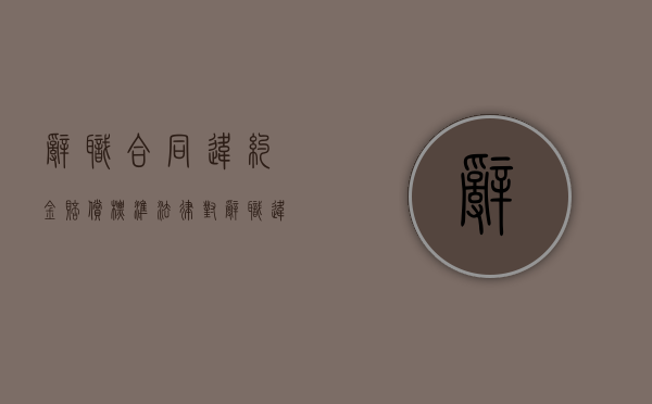 辞职合同违约金赔偿标准（法律对辞职违约金的规定是怎样的）