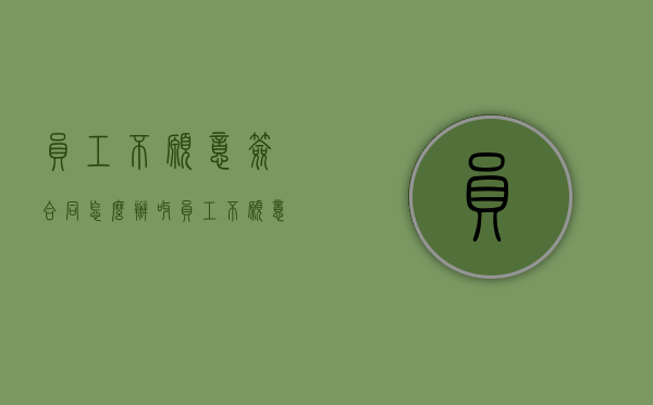 员工不愿意签合同怎么办呀（员工不愿意签订劳动合同怎么办）