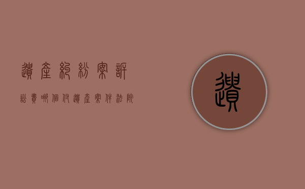 遗产纠纷案诉讼费哪个付（遗产案件法院诉讼费如何收取?）