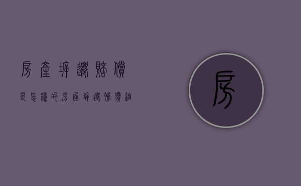 房产拆迁赔偿是怎样的（房屋拆迁补偿细则）