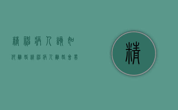 精神病人该如何离婚（精神病人离婚会带来什么后果）