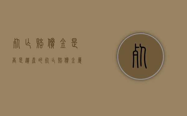死亡赔偿金是否是遗产的（死亡赔偿金属于死者的遗产吗）
