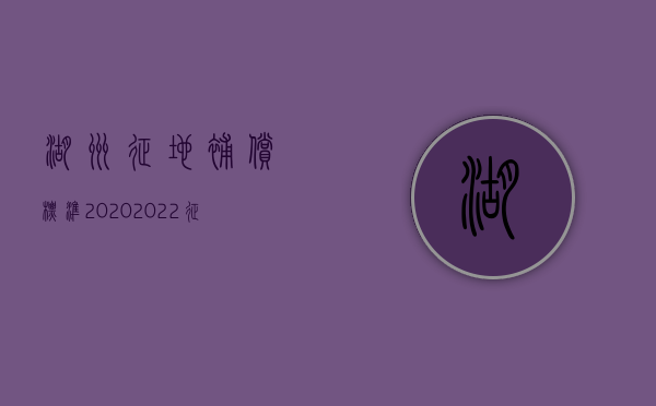 湖州征地补偿标准2020（2022征地补偿计算公式是怎样的呢）