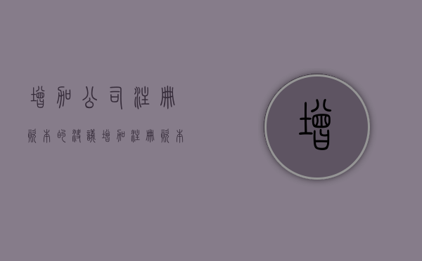增加公司注册资本的决议（增加注册资本的股东会决议怎么写）