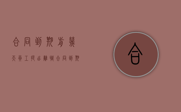 合同到期前几天员工提出离职（合同到期前辞职算违约吗）