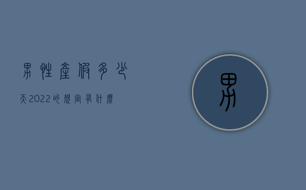男性产假多少天2022的规定有什么？（男性产假规定是多少天）