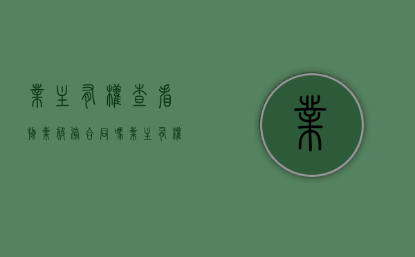 业主有权查看物业服务合同吗（业主有权利查看物业合同吗）