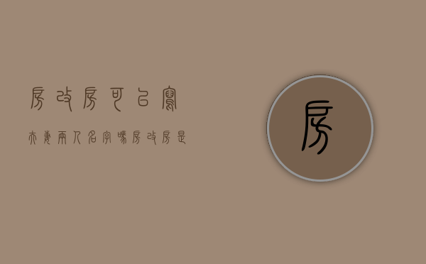 房改房可以写夫妻两人名字吗（房改房是夫妻共同财产你知道吗）