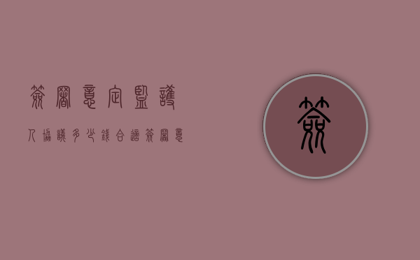 签署意定监护人协议多少钱合适（签署意定监护人协议多少钱一个）